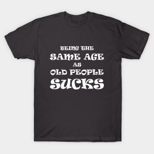 Being the Same Age as Old People Sucks (White Text) T-Shirt